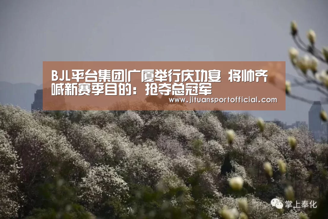 BJL平台集团|广厦举行庆功宴 将帅齐喊新赛季目的:抢夺总冠军(图3) BJL平台集团